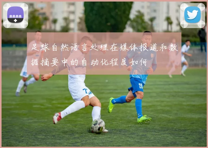 足球自然语言处理在媒体报道和数据摘要中的自动化程度如何