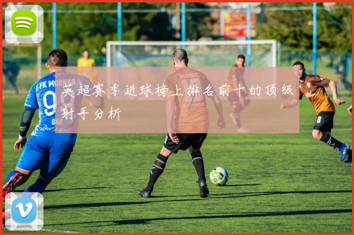 英超赛季进球榜上排名前十的顶级射手分析