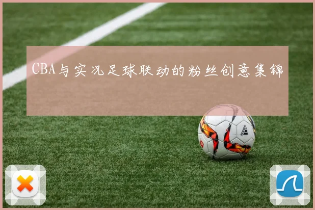 CBA与实况足球联动的粉丝创意集锦