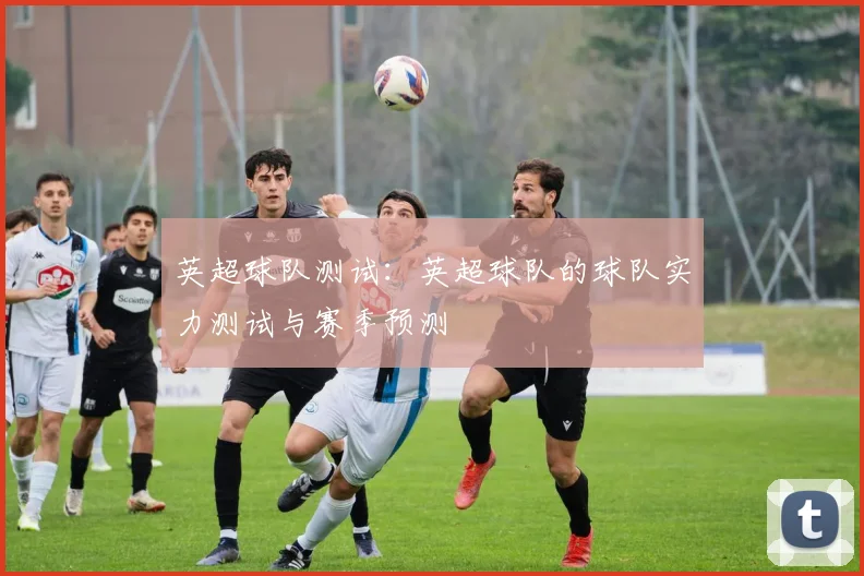 英超球队测试：英超球队的球队实力测试与赛季预测