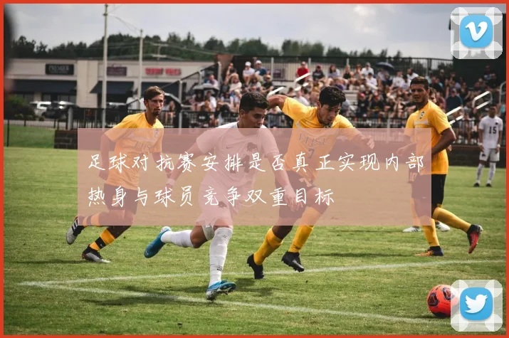 足球对抗赛安排是否真正实现内部热身与球员竞争双重目标