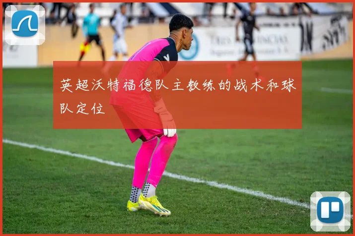 英超沃特福德队主教练的战术和球队定位