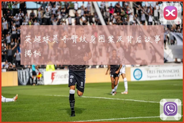 英超球员手臂纹身图案及背后故事揭秘