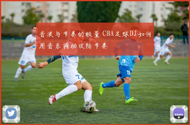 音浪与节奏的较量 CBA足球DJ如何用音乐调动攻防节奏