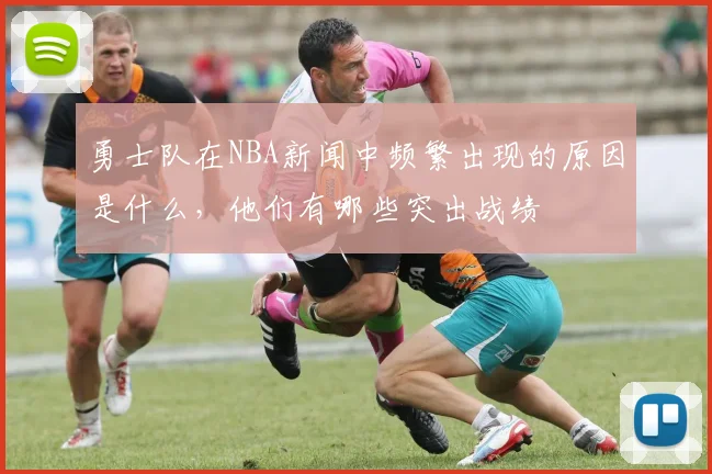 勇士队在NBA新闻中频繁出现的原因是什么,他们有哪些突出战绩