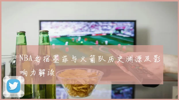 NBA名宿墨菲与火箭队历史渊源及影响力解读