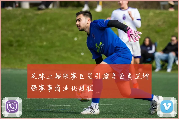 足球土超联赛巨星引援是否真正增强赛事商业化进程