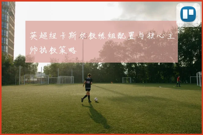 英超纽卡斯尔教练组配置与核心主帅执教策略