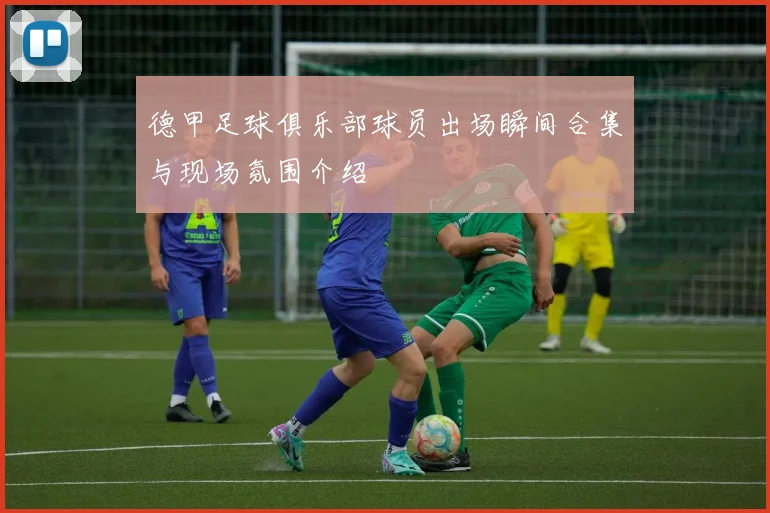 德甲足球俱乐部球员出场瞬间合集与现场氛围介绍