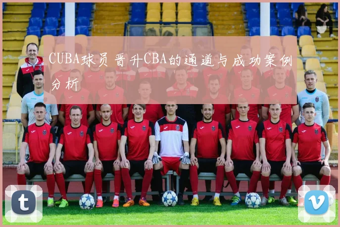 CUBA球员晋升CBA的通道与成功案例分析