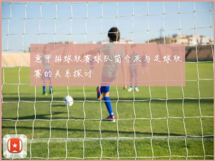 意甲排球联赛球队简介及与足球联赛的关系探讨