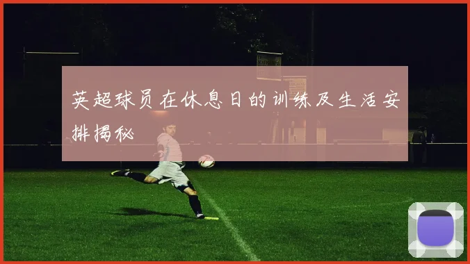 英超球员在休息日的训练及生活安排揭秘