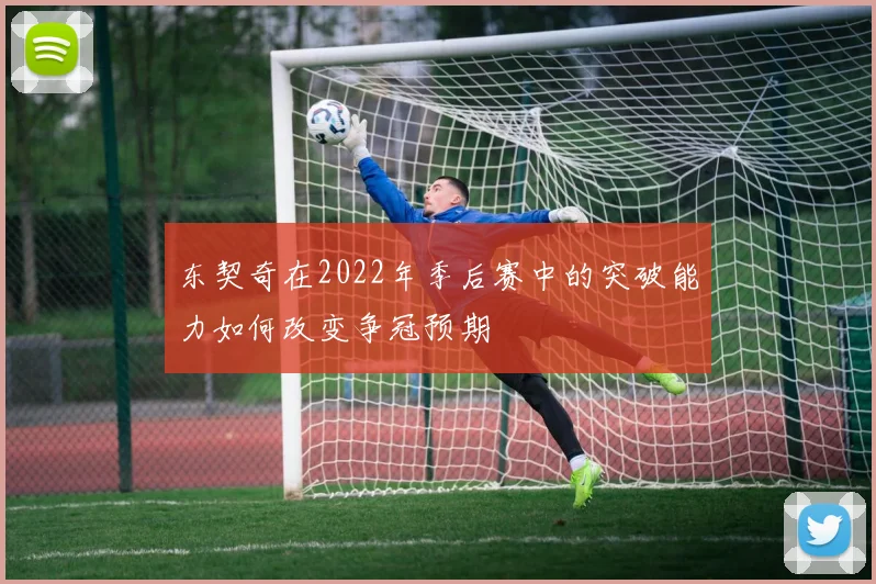 东契奇在2022年季后赛中的突破能力如何改变争冠预期