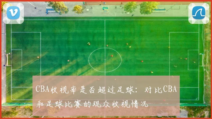 CBA收视率是否超过足球：对比CBA和足球比赛的观众收视情况