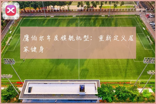 鹰伯尔年度旗舰机型:重新定义居家健身